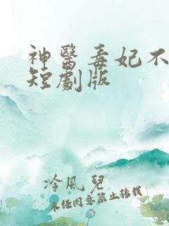 神医毒妃不好惹短剧版