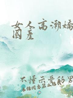 女人高潮娇喘声国产