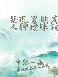 发现男朋友跟别人聊暧昧该怎么办