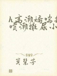 h高潮娇喘抽搐喷潮撒尿小说
