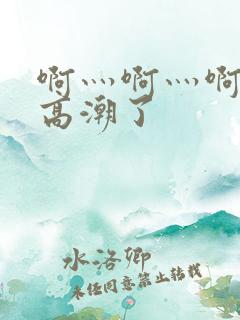啊灬啊灬啊灬啊高潮了