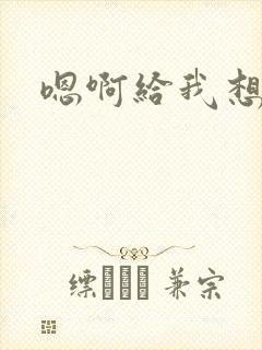 嗯啊给我想要