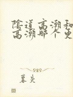 阴道高潮和阴蒂高潮哪个更强烈