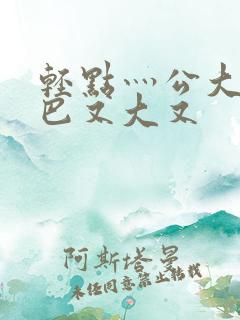 轻点灬公大ji巴又大又