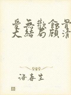 爱无欢蚀骨惊情大结局顾清欢