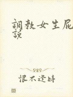 调教女生屁眼小说