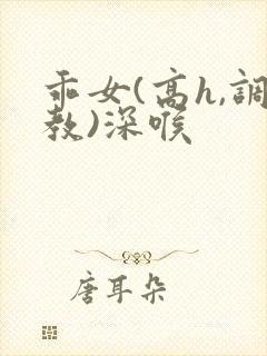 乖女(高h,调教)深喉