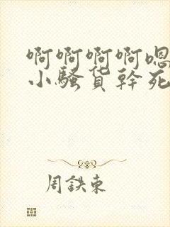 啊啊啊啊嗯嗯嗯小骚货干死你