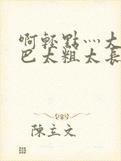 啊轻点灬大ji巴太粗太长av