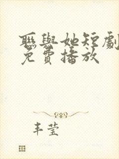 联与她短剧全集免费播放