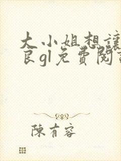 大小姐想让我从良gl免费阅读小说