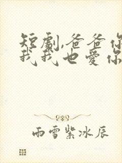 短剧,爸爸你凶我我也爱你