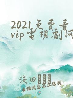 2021免费看vip电视剧网站