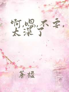 啊,嗯,不要,太深了