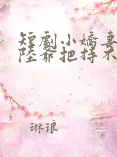 短剧小娇妻太凶陆爷把持不住了