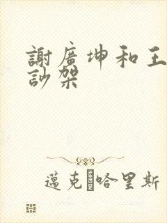 谢广坤和王小蒙吵架