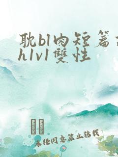 耽bl肉短篇高h1v1双性