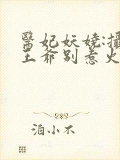 医妃妖娆:摄政王爷别惹火