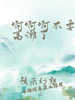 啊啊啊不要啊要高潮了