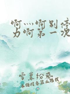 啊灬啊别停灬用力啊第一次