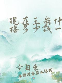 现在玉米什么价格多少钱一斤