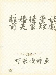 离婚后带娃虐翻前夫家短剧免费观看