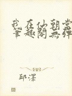 我在仙朝当天官笔趣阁无弹窗最新章