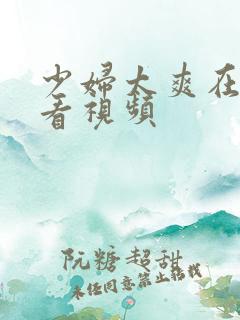 少妇太爽在线观看视频