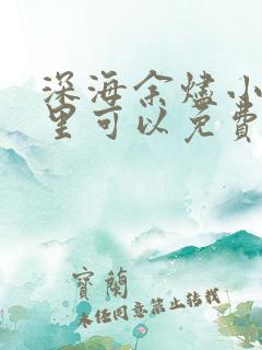 深海余烬小说哪里可以免费阅读