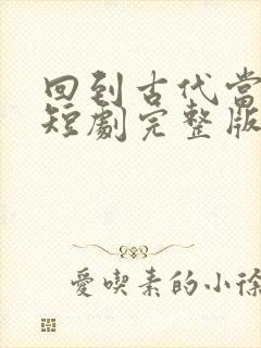 回到古代当太子短剧完整版免费看