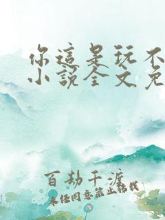 你这是玩不起呀小说全文免费阅读