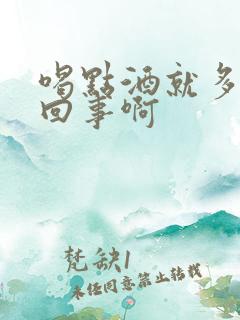 喝点酒就多怎么回事啊
