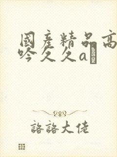 国产精品高潮呻吟久久aγ