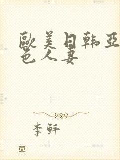 欧美日韩亚洲巨色人妻