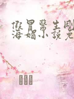 假冒医生刚子邹海媚小说免费阅读