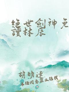 绝世剑神免费阅读林辰