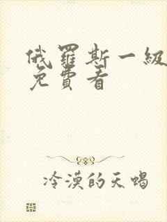 俄罗斯一级黄色免费看 俄罗斯一级黄色免费看