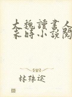 大魏读书人七月未时小说阅读全文