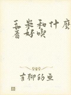 玉米和什么菜炒着好吃