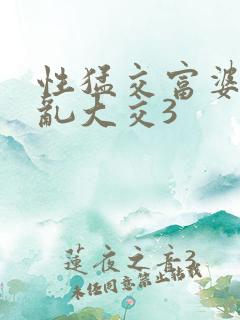 性猛交富婆xx乱大交3