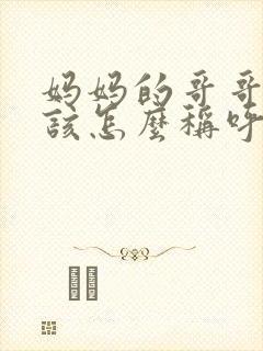 妈妈的哥哥我应该怎么称呼