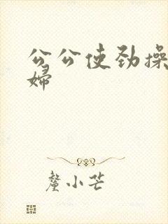 公公使劲操儿媳妇