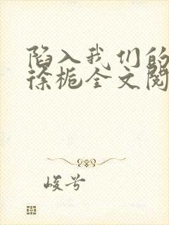 陷入我们的热恋徐栀全文阅读免费