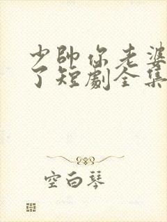 少帅你老婆又跑了短剧全集免费观看