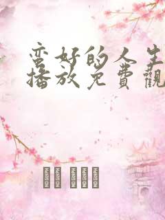 蛮好的人生在线播放免费观看电视剧
