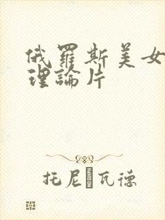 俄罗斯美女三级理论片