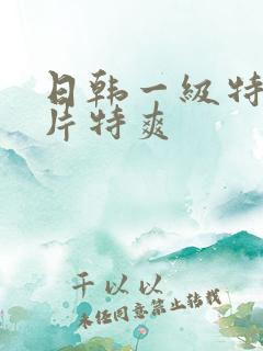 日韩一级特黄大片特爽