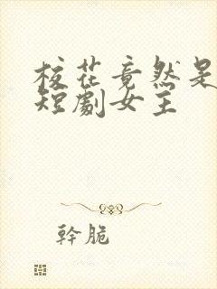 校花竟然是我妈短剧女主