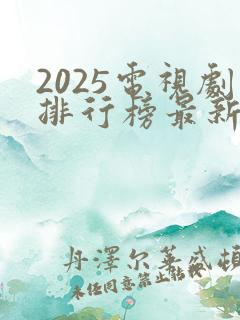 2025电视剧排行榜最新热播剧有哪些