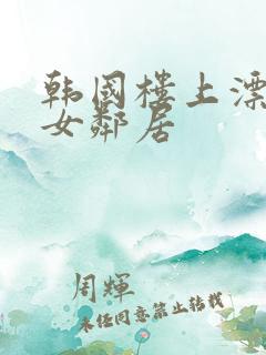 韩国楼上漂亮的女邻居